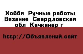 Хобби. Ручные работы Вязание. Свердловская обл.,Качканар г.